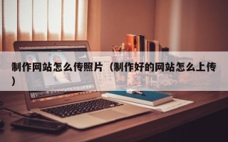 贺州制作网站怎么传照片（制作好的网站怎么上传）