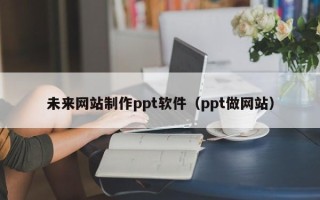 贺州未来网站制作ppt软件（ppt做网站）