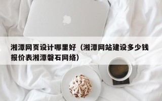 贺州湘潭网页设计哪里好（湘潭网站建设多少钱 报价表湘潭磐石网络）