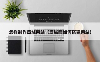 贺州怎样制作局域网站（局域网如何搭建网站）