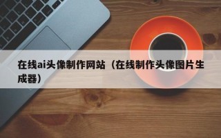 贺州在线ai头像制作网站（在线制作头像图片生成器）