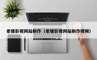 贺州老猪影视网站制作（老猪影视网站制作视频）