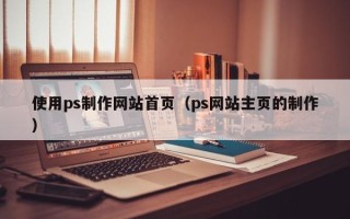贺州使用ps制作网站首页（ps网站主页的制作）
