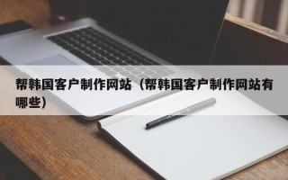 贺州帮韩国客户制作网站（帮韩国客户制作网站有哪些）